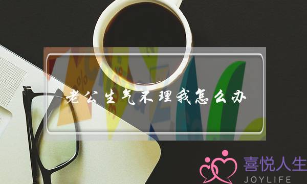 老公生机没有理我若何办（您的老公经暂对您听凭没有理若何办）