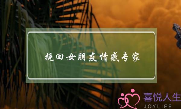 挽回女朋友情感专家(挽回女朋友的情感语录)