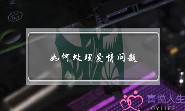 如何处理爱情问题(如何处理爱情与学业的问题)