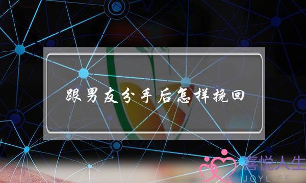 跟男同伙分足后若何挽回(与男同伙分足了若何挽回)