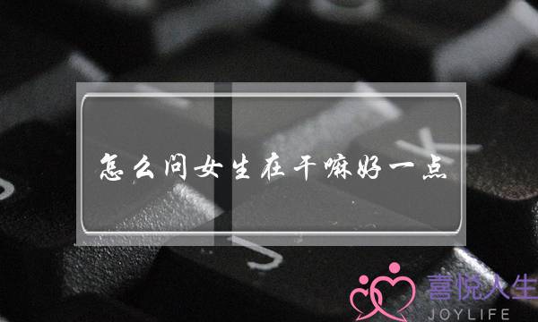 怎么问女生在干嘛好一点？显得情商高？