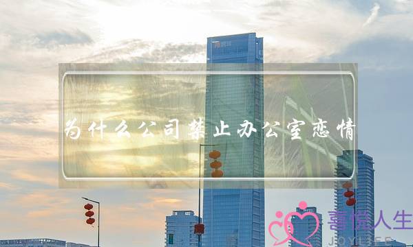 为甚么公司截止办公室爱情,若何看待办公室爱情