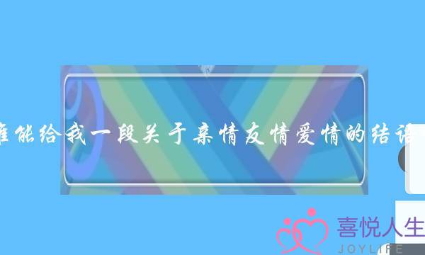 谁能给我一段闭于亲情友谊爱情的结语啊？慢需，开了……