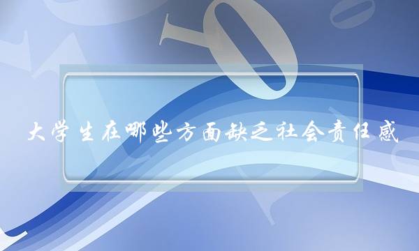 大年夜大年夜教逝世正在哪些圆里穷困社会义务感(甚么是义务？爱情中谁该包袱义务？)