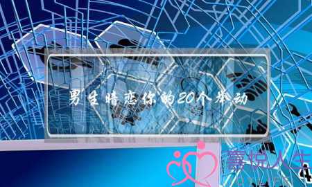 男逝世暗恋您的20个止为，男逝世喜好您的潜熟习动做(十分较着)